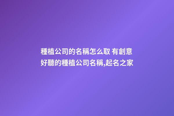 種植公司的名稱怎么取 有創意好聽的種植公司名稱,起名之家-第1張-公司起名-玄機派